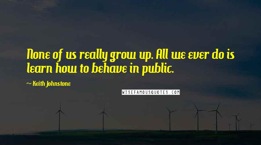 Keith Johnstone quotes: None of us really grow up. All we ever do is learn how to behave in public.