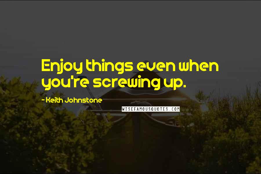 Keith Johnstone quotes: Enjoy things even when you're screwing up.