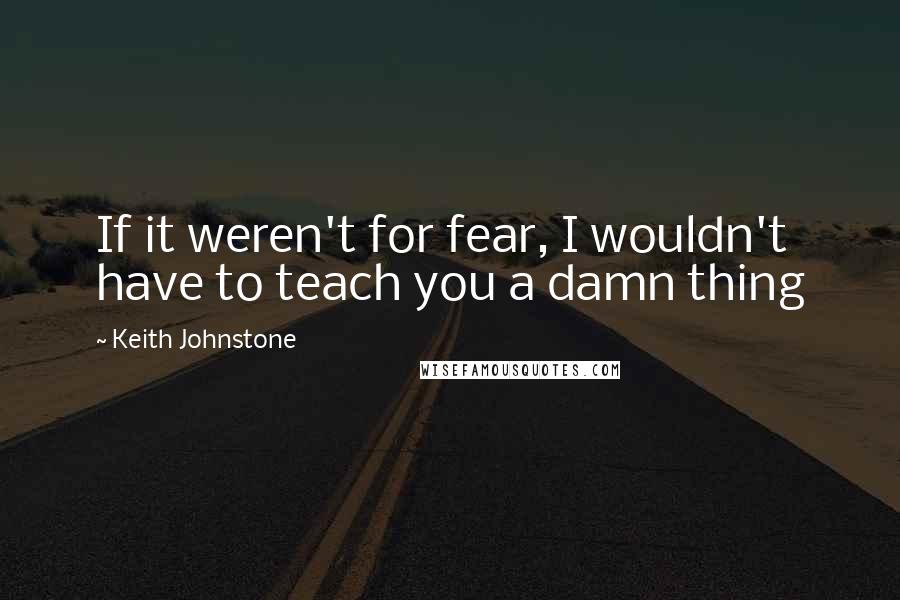 Keith Johnstone quotes: If it weren't for fear, I wouldn't have to teach you a damn thing