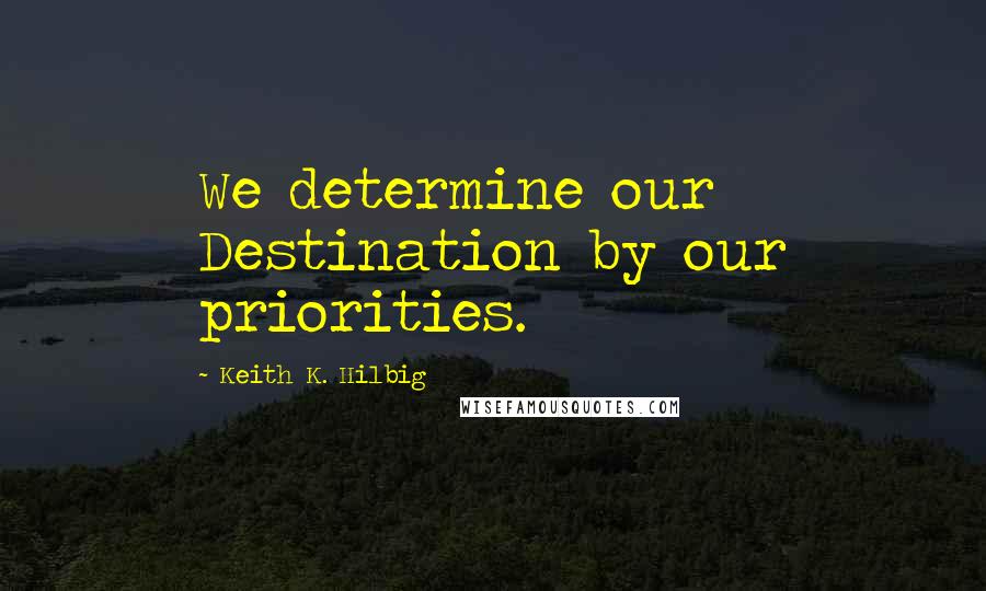 Keith K. Hilbig quotes: We determine our Destination by our priorities.