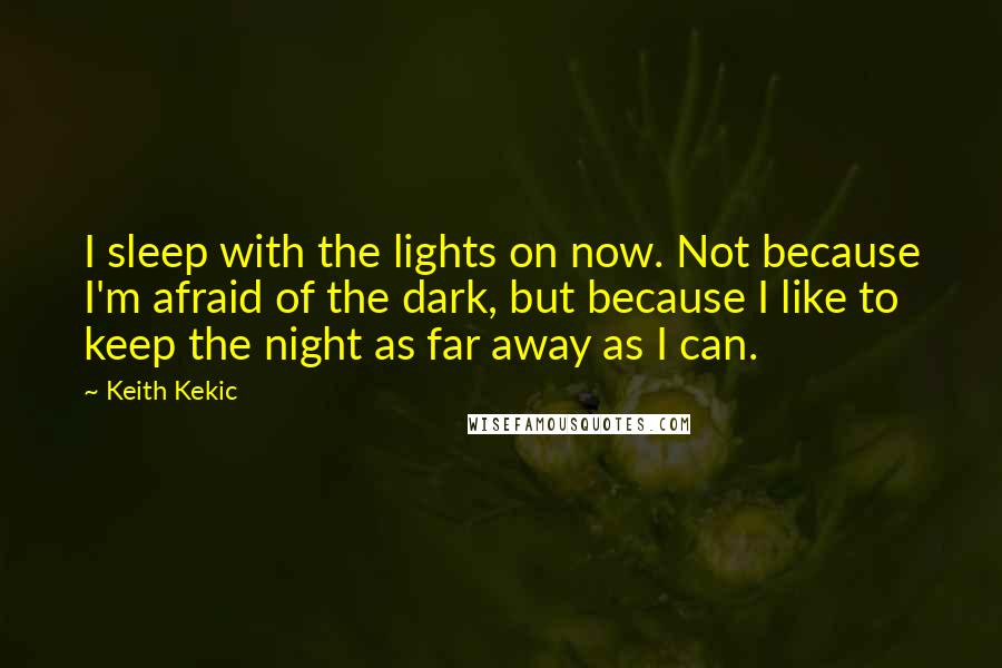 Keith Kekic quotes: I sleep with the lights on now. Not because I'm afraid of the dark, but because I like to keep the night as far away as I can.