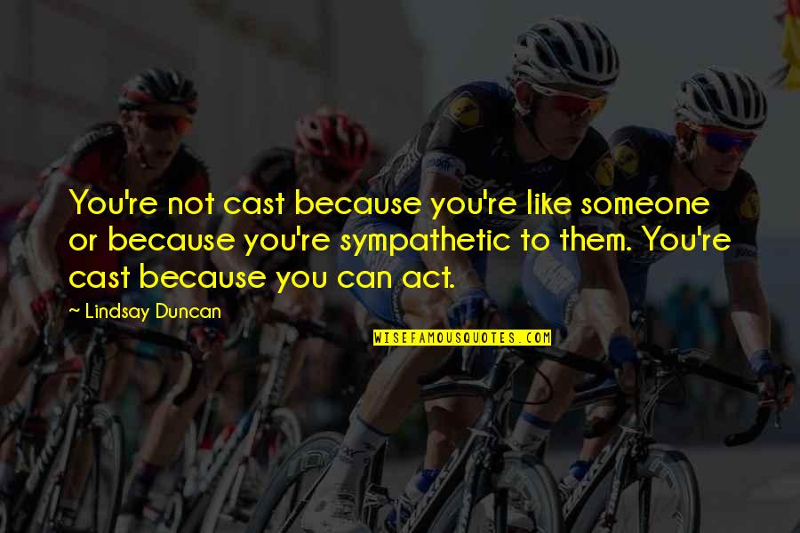Keith Lemons Quotes By Lindsay Duncan: You're not cast because you're like someone or Keith Lemons Quotes By Lindsay Duncan: You're not cast because you're like someone or