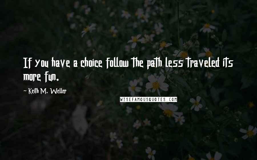 Keith M. Weller quotes: If you have a choice follow the path less traveled its more fun.