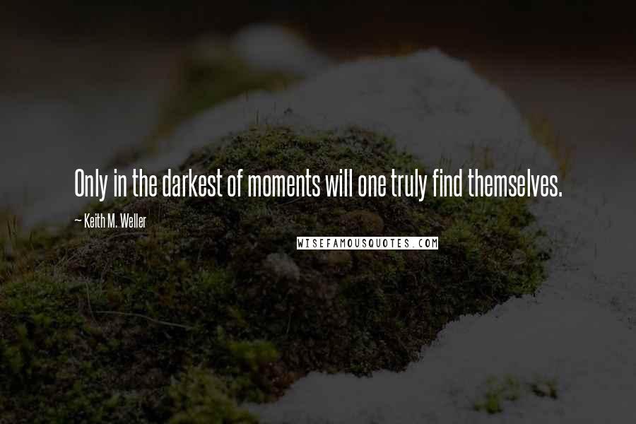 Keith M. Weller quotes: Only in the darkest of moments will one truly find themselves.