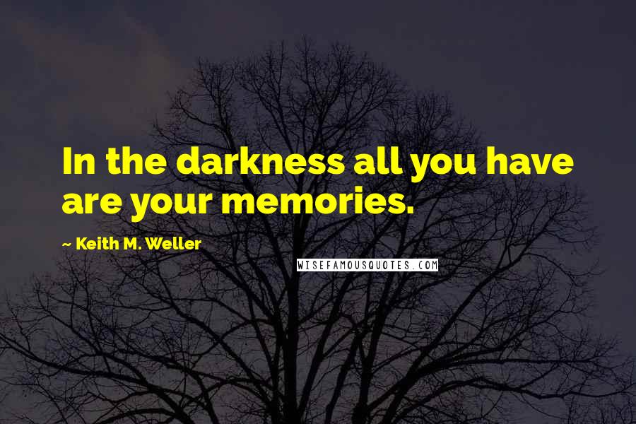 Keith M. Weller quotes: In the darkness all you have are your memories.