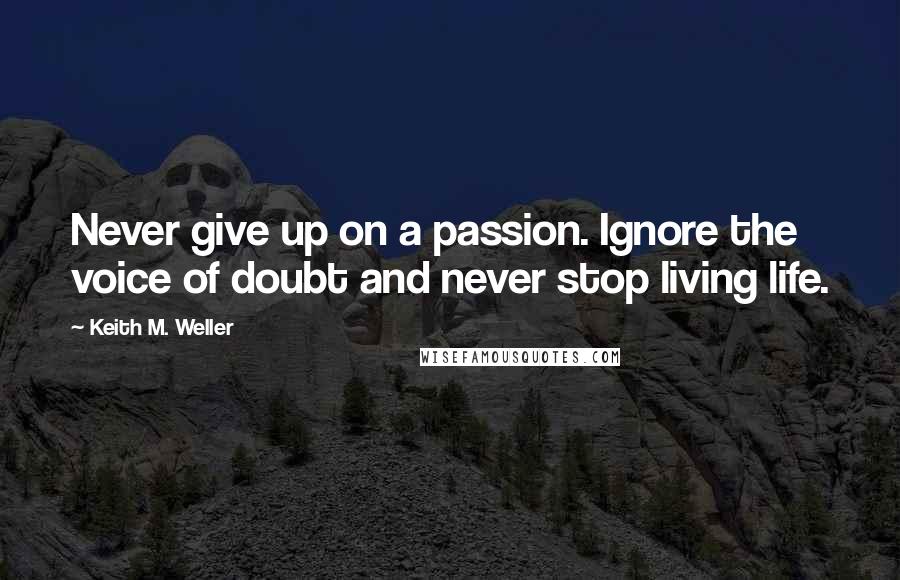 Keith M. Weller quotes: Never give up on a passion. Ignore the voice of doubt and never stop living life.