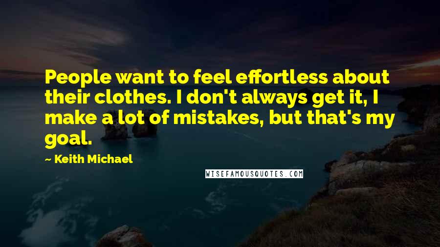 Keith Michael quotes: People want to feel effortless about their clothes. I don't always get it, I make a lot of mistakes, but that's my goal.