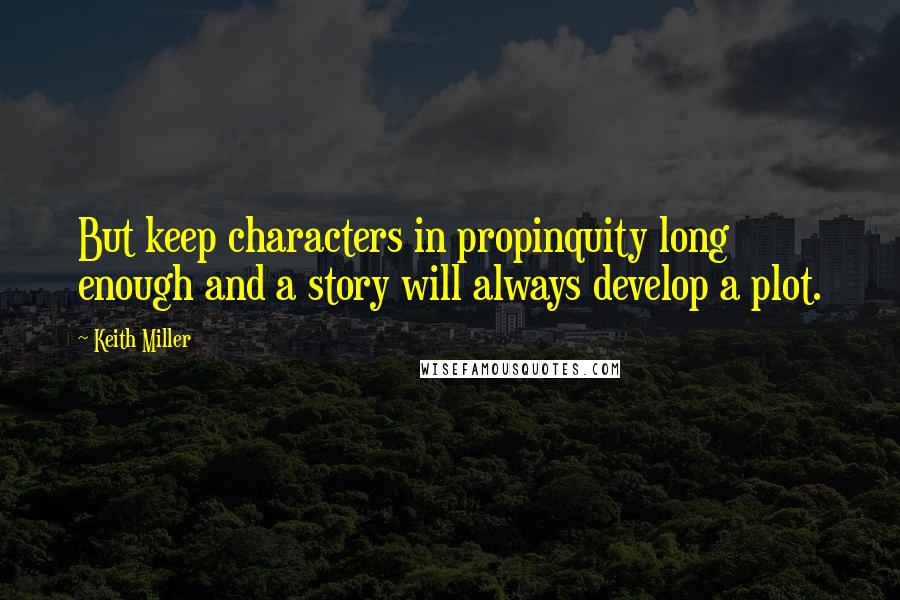 Keith Miller quotes: But keep characters in propinquity long enough and a story will always develop a plot.