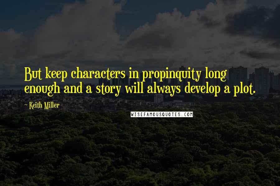 Keith Miller quotes: But keep characters in propinquity long enough and a story will always develop a plot.