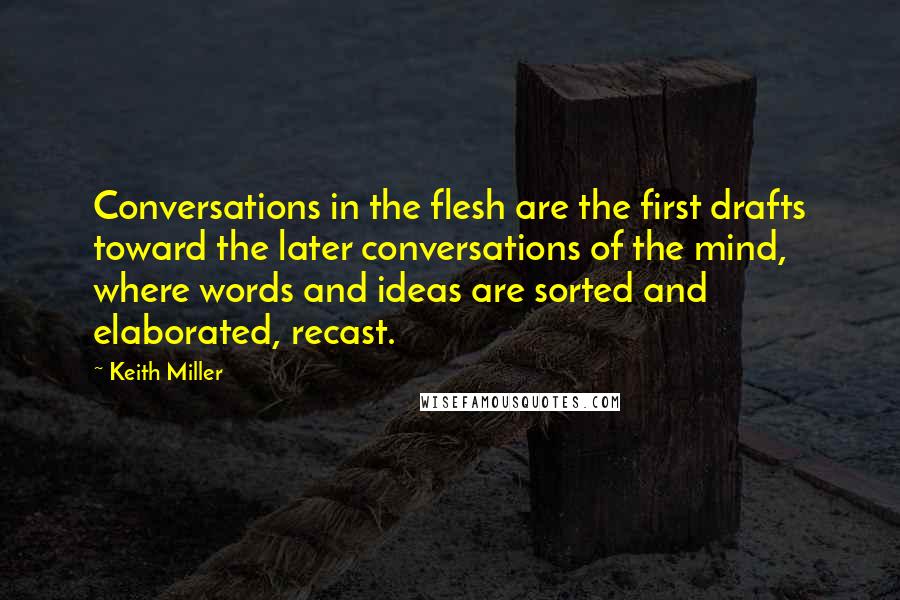 Keith Miller quotes: Conversations in the flesh are the first drafts toward the later conversations of the mind, where words and ideas are sorted and elaborated, recast.