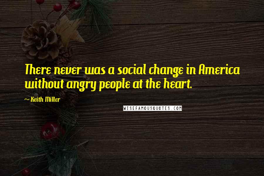 Keith Miller quotes: There never was a social change in America without angry people at the heart.