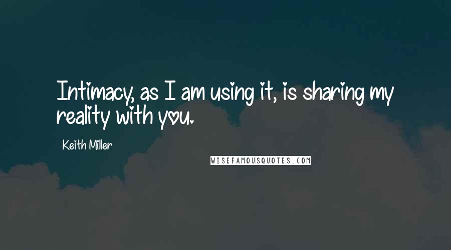 Keith Miller quotes: Intimacy, as I am using it, is sharing my reality with you.