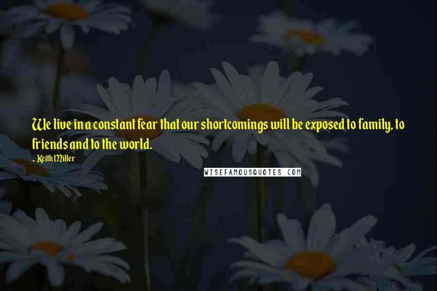 Keith Miller quotes: We live in a constant fear that our shortcomings will be exposed to family, to friends and to the world.