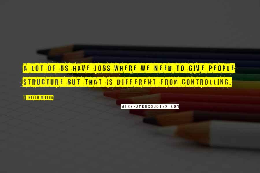 Keith Miller quotes: A lot of us have jobs where we need to give people structure but that is different from controlling. Keith Miller quotes: A lot of us have jobs where we need to give people structure but that is different from controlling.