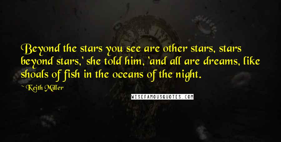 Keith Miller quotes: Beyond the stars you see are other stars, stars beyond stars,' she told him, 'and all are dreams, like shoals of fish in the oceans of the night. Keith Miller quotes: Beyond the stars you see are other stars, stars beyond stars,' she told him, 'and all are dreams, like shoals of fish in the oceans of the night.
