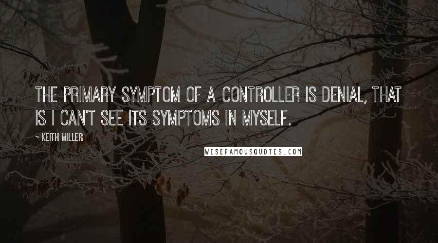 Keith Miller quotes: The primary symptom of a controller is denial, that is I can't see its symptoms in myself.