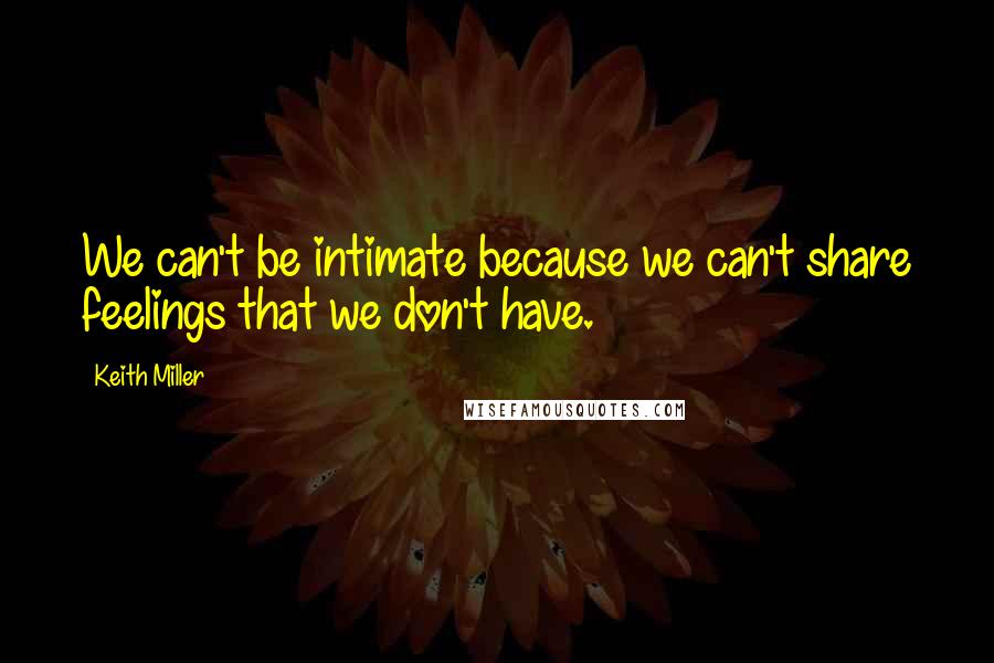 Keith Miller quotes: We can't be intimate because we can't share feelings that we don't have.