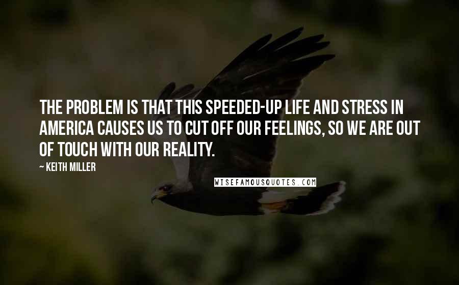 Keith Miller quotes: The problem is that this speeded-up life and stress in America causes us to cut off our feelings, so we are out of touch with our reality.