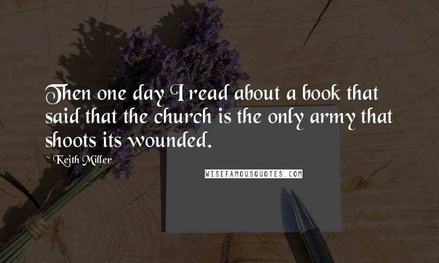 Keith Miller quotes: Then one day I read about a book that said that the church is the only army that shoots its wounded.