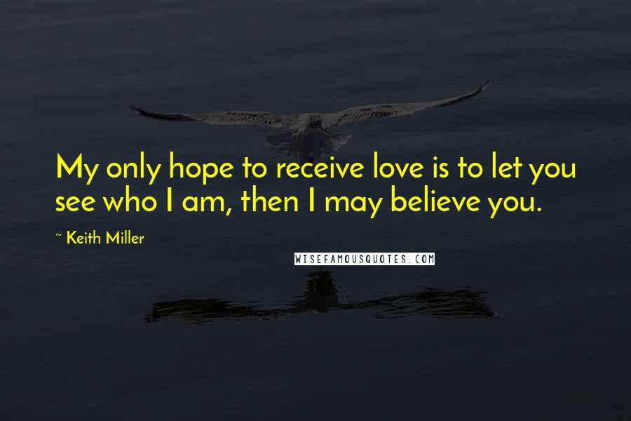 Keith Miller quotes: My only hope to receive love is to let you see who I am, then I may believe you.