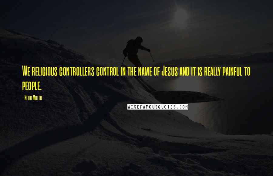 Keith Miller quotes: We religious controllers control in the name of Jesus and it is really painful to people. Keith Miller quotes: We religious controllers control in the name of Jesus and it is really painful to people.