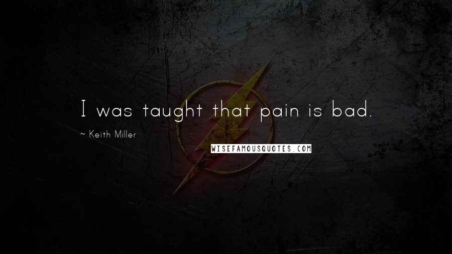 Keith Miller quotes: I was taught that pain is bad. Keith Miller quotes: I was taught that pain is bad.