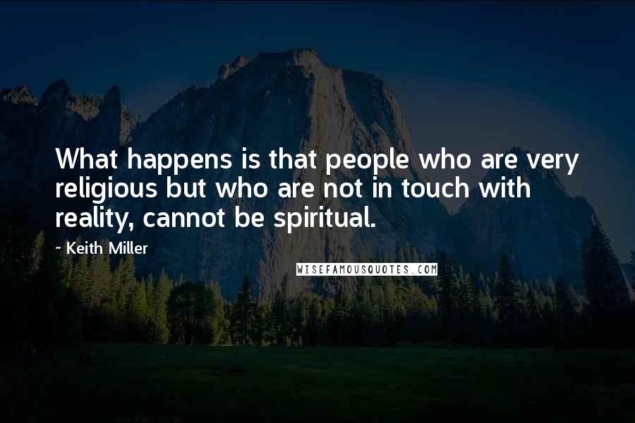 Keith Miller quotes: What happens is that people who are very religious but who are not in touch with reality, cannot be spiritual. Keith Miller quotes: What happens is that people who are very religious but who are not in touch with reality, cannot be spiritual.