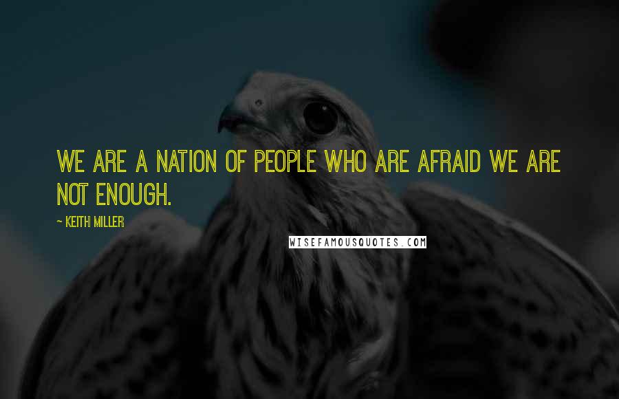Keith Miller quotes: We are a nation of people who are afraid we are not enough. Keith Miller quotes: We are a nation of people who are afraid we are not enough.