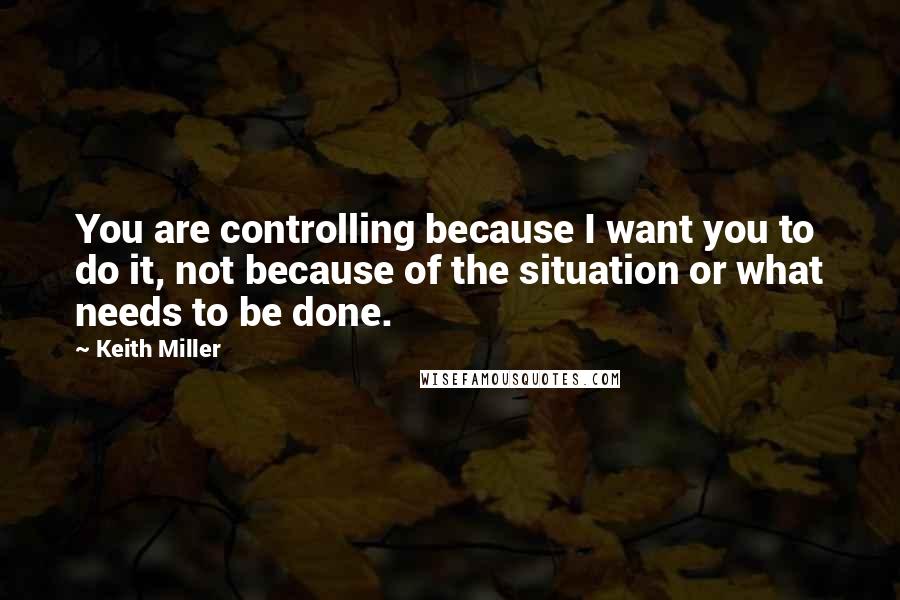 Keith Miller quotes: You are controlling because I want you to do it, not because of the situation or what needs to be done. Keith Miller quotes: You are controlling because I want you to do it, not because of the situation or what needs to be done.