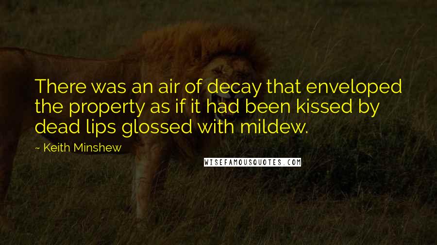 Keith Minshew quotes: There was an air of decay that enveloped the property as if it had been kissed by dead lips glossed with mildew. Keith Minshew quotes: There was an air of decay that enveloped the property as if it had been kissed by dead lips glossed with mildew.