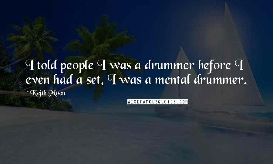 Keith Moon quotes: I told people I was a drummer before I even had a set, I was a mental drummer.