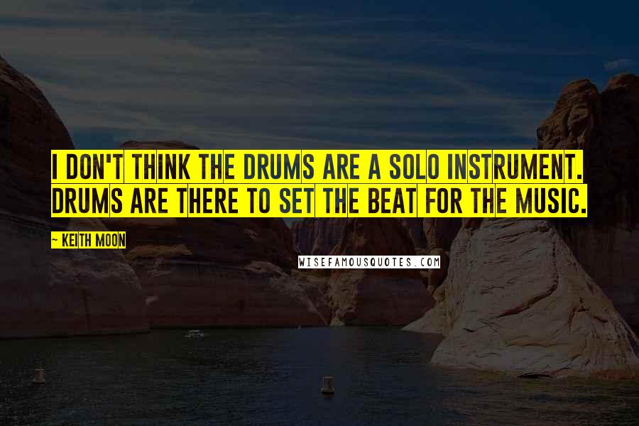 Keith Moon quotes: I don't think the drums are a solo instrument. Drums are there to set the beat for the music.