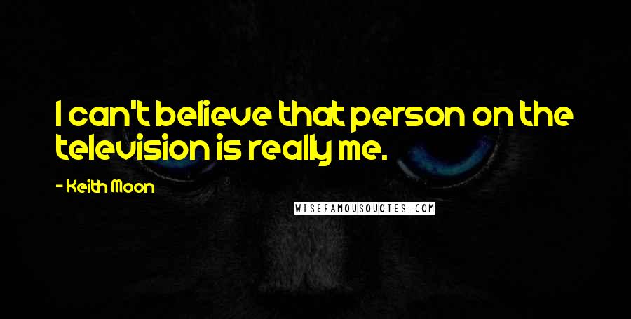 Keith Moon quotes: I can't believe that person on the television is really me.