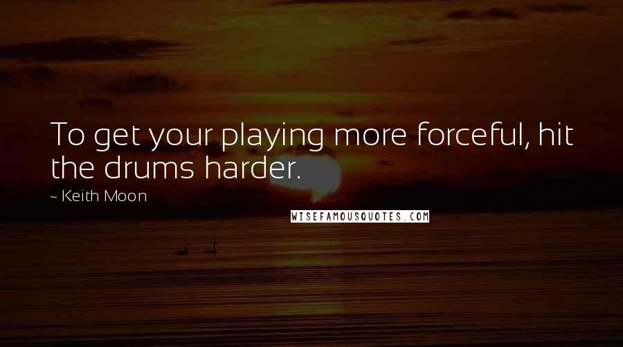 Keith Moon quotes: To get your playing more forceful, hit the drums harder.
