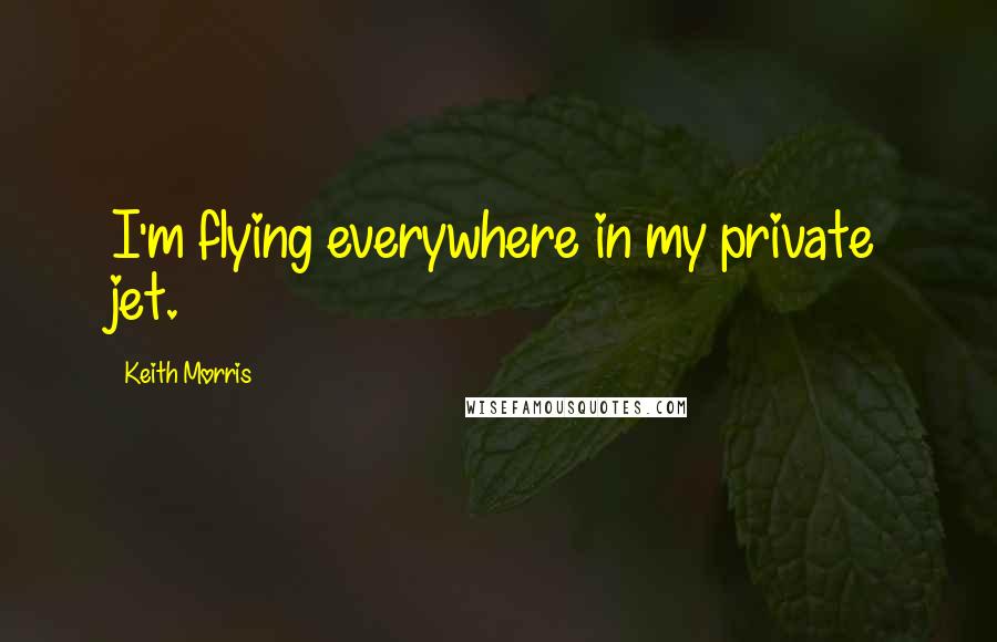Keith Morris quotes: I'm flying everywhere in my private jet.