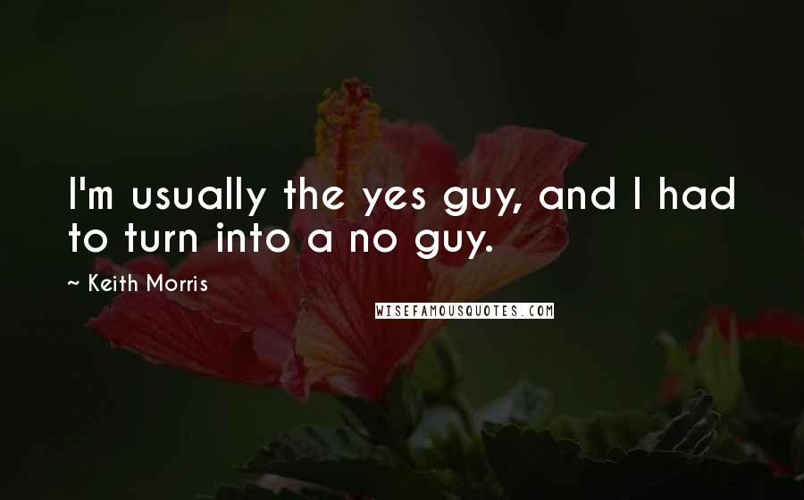 Keith Morris quotes: I'm usually the yes guy, and I had to turn into a no guy.