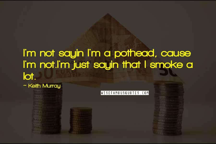 Keith Murray quotes: I'm not sayin I'm a pothead, cause I'm not.I'm just sayin that I smoke a lot.