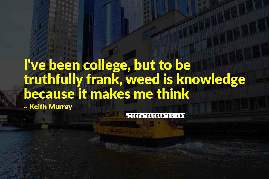 Keith Murray quotes: I've been college, but to be truthfully frank, weed is knowledge because it makes me think