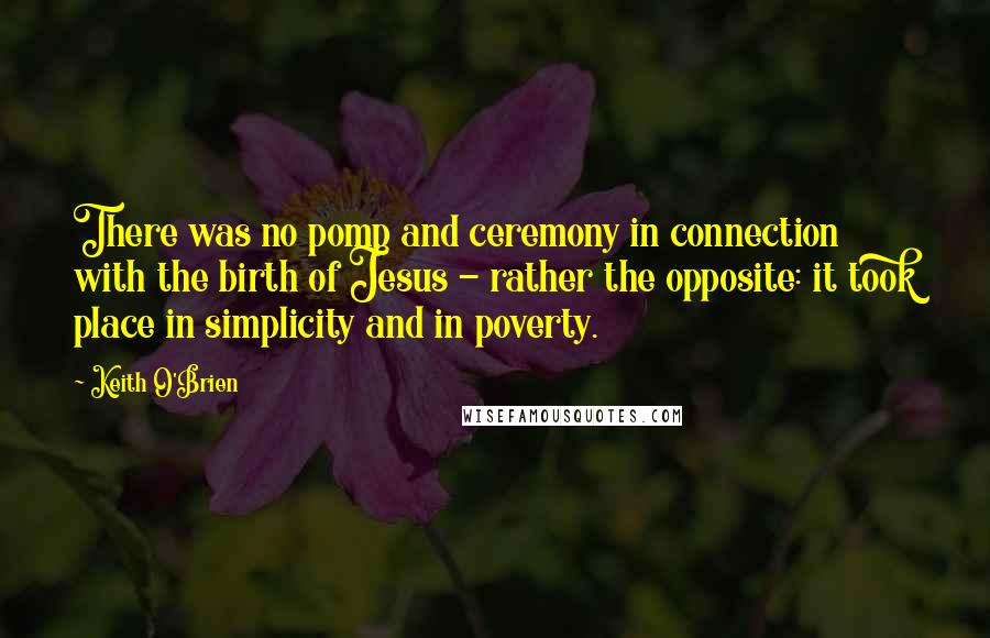 Keith O'Brien quotes: There was no pomp and ceremony in connection with the birth of Jesus - rather the opposite: it took place in simplicity and in poverty. Keith O'Brien quotes: There was no pomp and ceremony in connection with the birth of Jesus - rather the opposite: it took place in simplicity and in poverty.