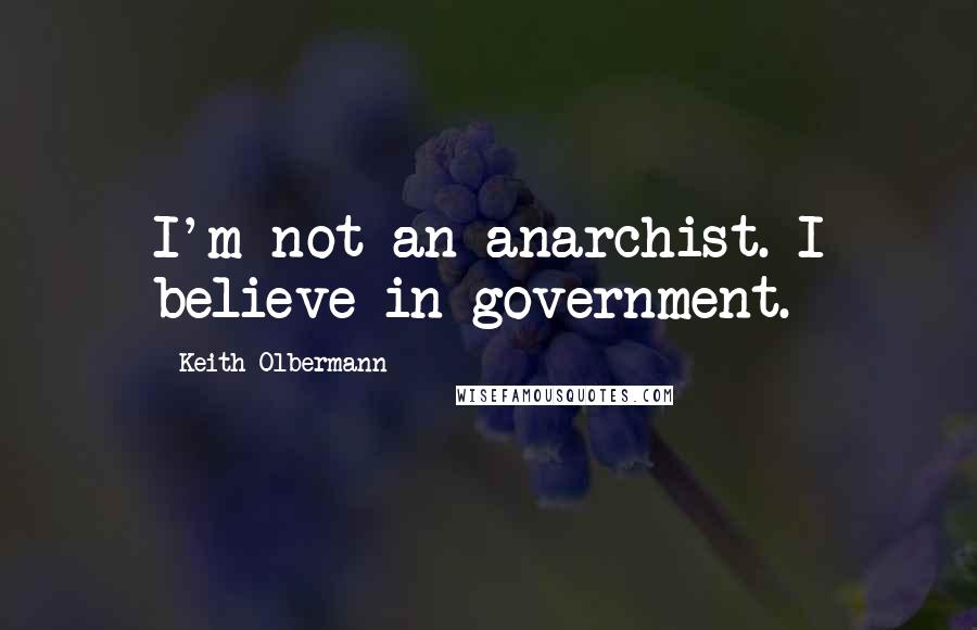 Keith Olbermann quotes: I'm not an anarchist. I believe in government.