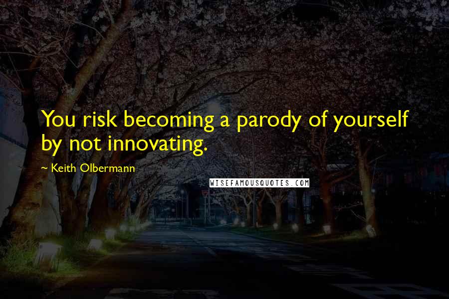 Keith Olbermann quotes: You risk becoming a parody of yourself by not innovating.