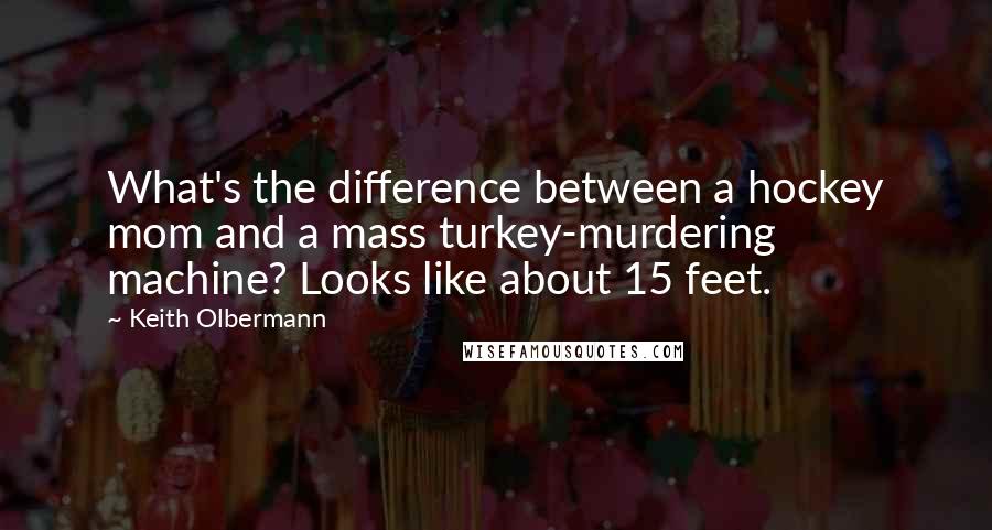 Keith Olbermann quotes: What's the difference between a hockey mom and a mass turkey-murdering machine? Looks like about 15 feet.