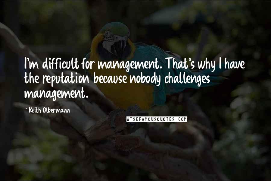 Keith Olbermann quotes: I'm difficult for management. That's why I have the reputation because nobody challenges management.