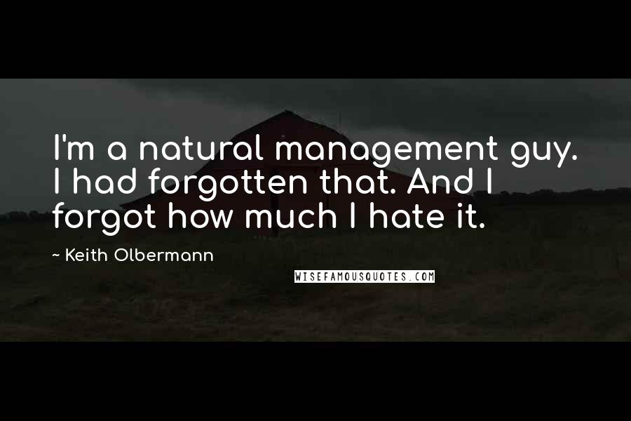 Keith Olbermann quotes: I'm a natural management guy. I had forgotten that. And I forgot how much I hate it.