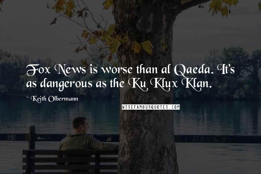 Keith Olbermann quotes: Fox News is worse than al Qaeda. It's as dangerous as the Ku Klux Klan.