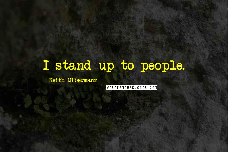 Keith Olbermann quotes: I stand up to people.
