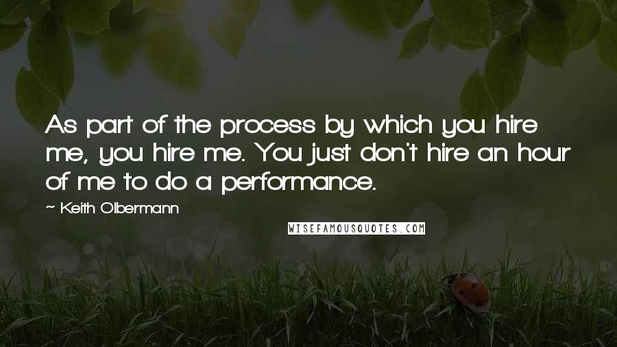 Keith Olbermann quotes: As part of the process by which you hire me, you hire me. You just don't hire an hour of me to do a performance.