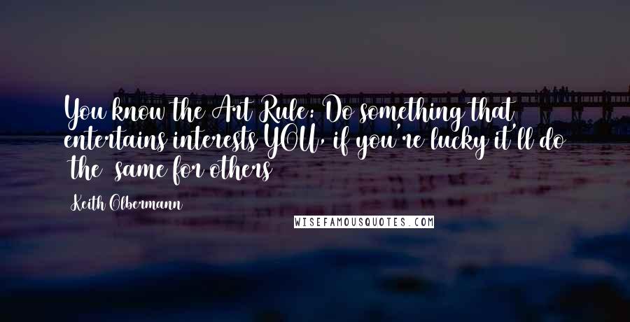 Keith Olbermann quotes: You know the Art Rule: Do something that entertains/interests YOU, if you're lucky it'll do (the) same for others