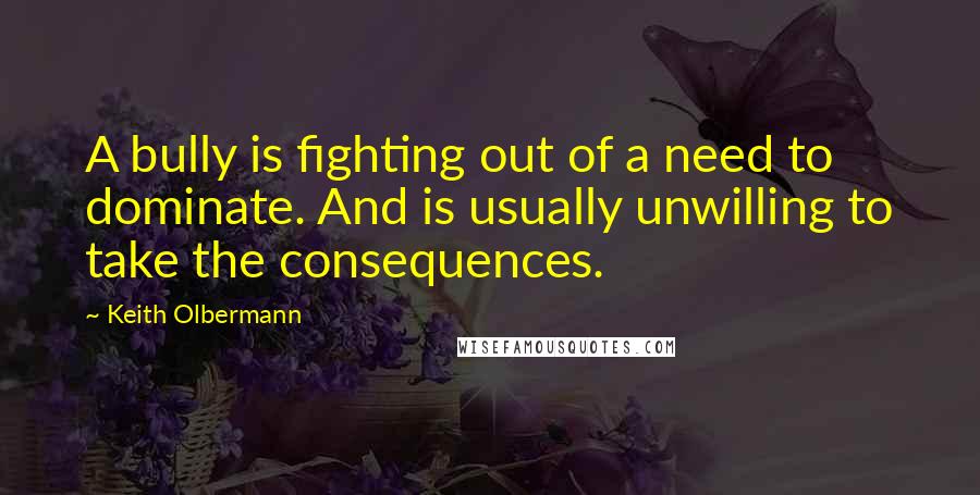 Keith Olbermann quotes: A bully is fighting out of a need to dominate. And is usually unwilling to take the consequences.