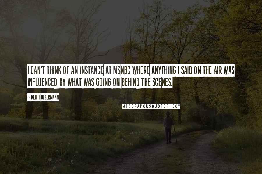 Keith Olbermann quotes: I can't think of an instance at MSNBC where anything I said on the air was influenced by what was going on behind the scenes.